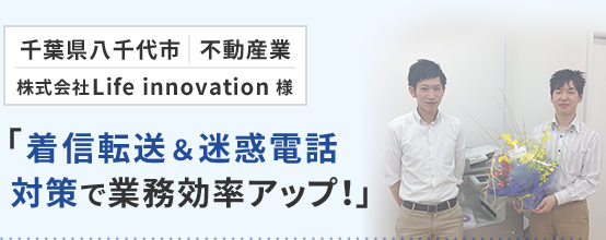 千葉県八千代市 不動産業 株式会社Life Innovation様「着信転送＆迷惑電話対策で業務効率アップ！」