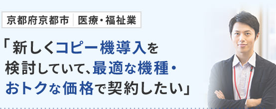 京都府京都市 医療・福祉業「新しくコピー機導入を検討していて、最適な機種・おトクな価格で契約したい」