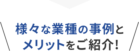 様々な業種の事例とメリットをご紹介！