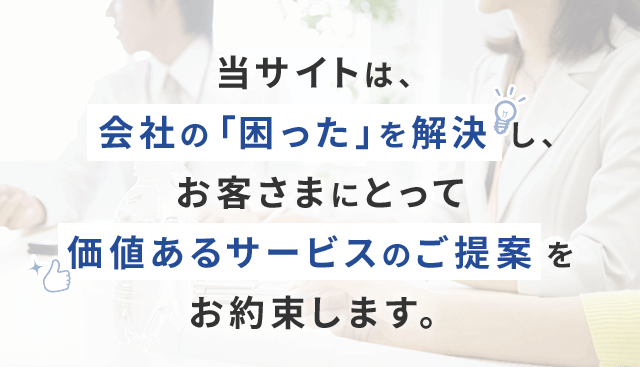 当サイトは、会社の「困った」を解決し、お客さまにとって価値あるサービスのご提案をお約束します。