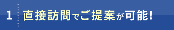 1. 直接訪問でご提案が可能！