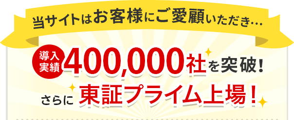 当サイトはお客様にご愛顧いただき…導入実績400,000社を突破！さらに東証プライム上場！