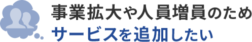 事業拡大や人員増員のためサービスを追加したい