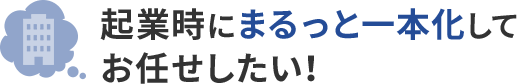 起業時にまるっと一本化してお任せしたい！