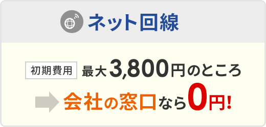 ネット回線：初期費用 最大3,800円のところ→会社の窓口なら0円！