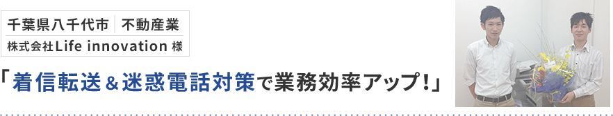 千葉県八千代市 不動産業 株式会社Life Innovation様「着信転送＆迷惑電話対策で業務効率アップ！」