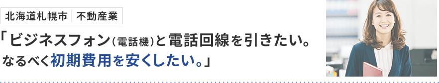 北海道札幌市 不動産業「ビジネスフォン（電話機）と電話回線を引きたい。なるべく初期費用を安くしたい。」