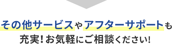 その他サービスやアフターサポートも充実！お気軽にご相談ください！