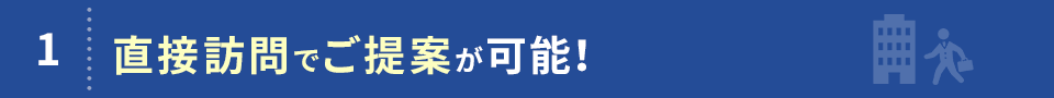 1. 直接訪問でご提案が可能！