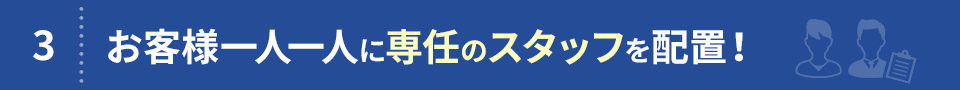 3. お客様一人一人に専任のスタッフを配置！