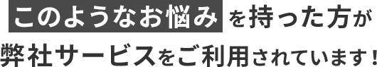 このようなお悩みを持った方が弊社サービスをご利用されています！