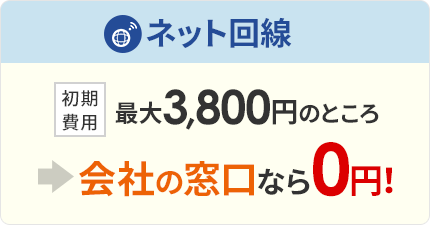 ネット回線：初期費用 最大3,800円のところ→会社の窓口なら0円！