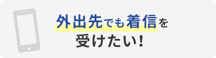 外出先でも着信を受けたい！