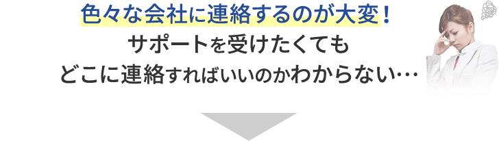 色々な会社に連絡するのが大変！サポートを受けたくてもどこに連絡すればいいのかわからない…