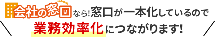 会社の窓口なら窓口が一本化しているので業務効率化につながります！